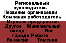 Региональный руководитель › Название организации ­ Компания-работодатель › Отрасль предприятия ­ Другое › Минимальный оклад ­ 30 000 - Все города Работа » Вакансии   . Томская обл.,Кедровый г.